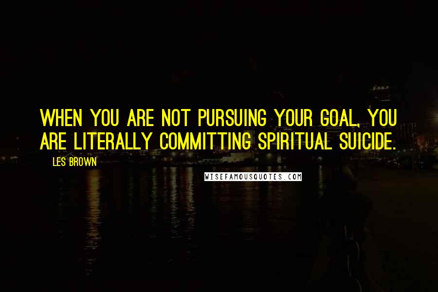 Les Brown Quotes: When you are not pursuing your goal, you are literally committing spiritual suicide.