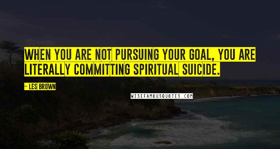 Les Brown Quotes: When you are not pursuing your goal, you are literally committing spiritual suicide.