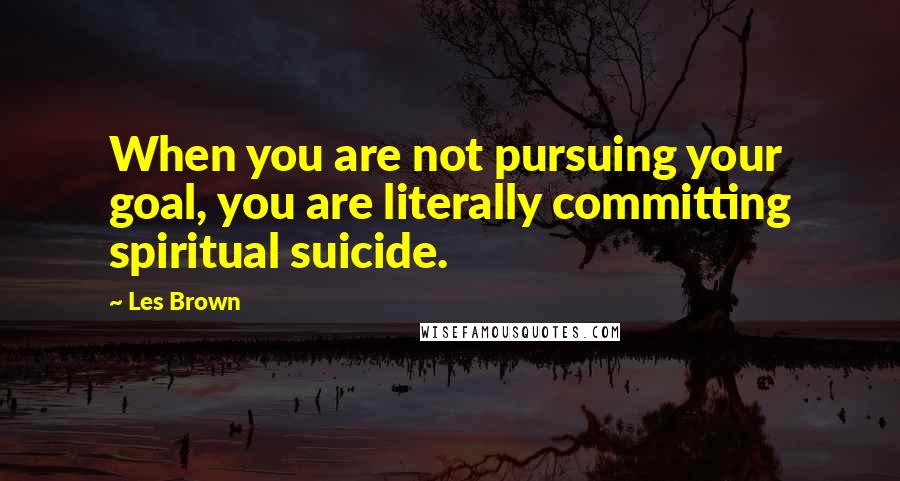 Les Brown Quotes: When you are not pursuing your goal, you are literally committing spiritual suicide.