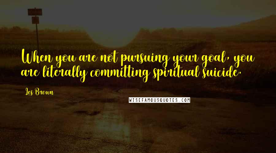 Les Brown Quotes: When you are not pursuing your goal, you are literally committing spiritual suicide.