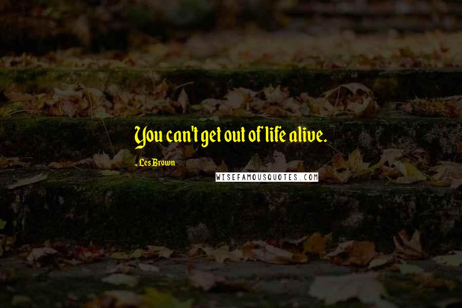 Les Brown Quotes: You can't get out of life alive.