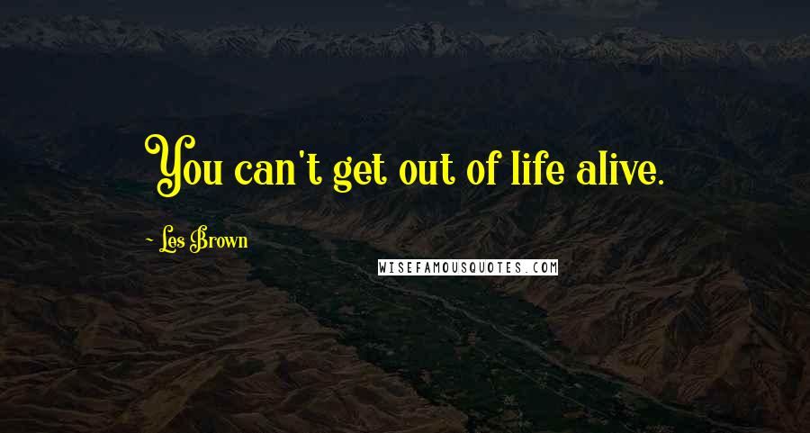 Les Brown Quotes: You can't get out of life alive.