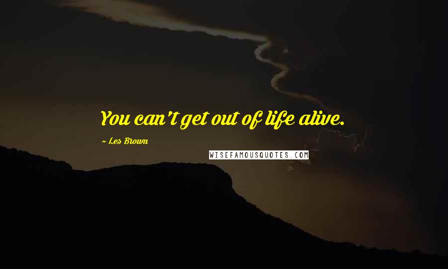 Les Brown Quotes: You can't get out of life alive.