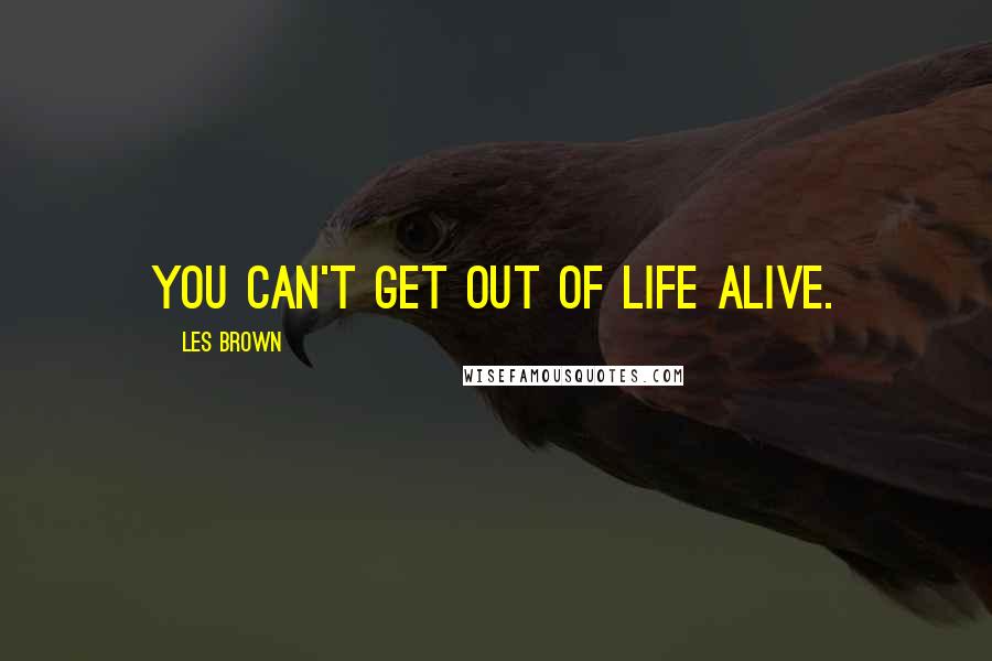 Les Brown Quotes: You can't get out of life alive.