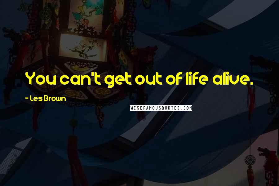 Les Brown Quotes: You can't get out of life alive.