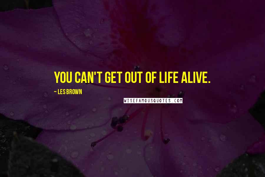 Les Brown Quotes: You can't get out of life alive.