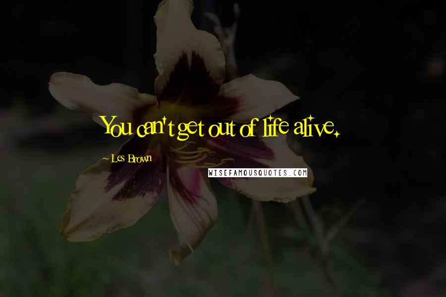 Les Brown Quotes: You can't get out of life alive.