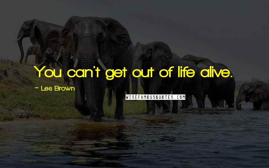 Les Brown Quotes: You can't get out of life alive.