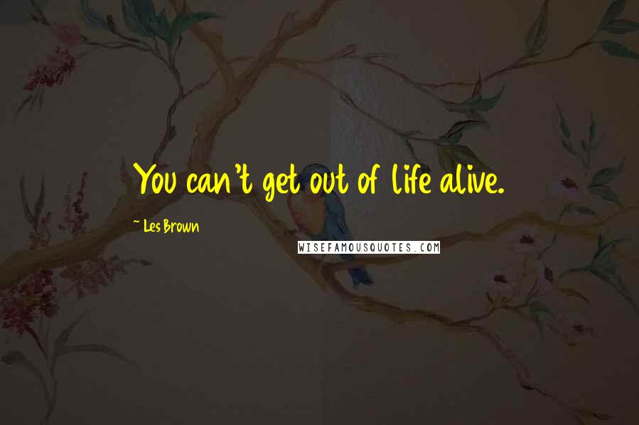 Les Brown Quotes: You can't get out of life alive.