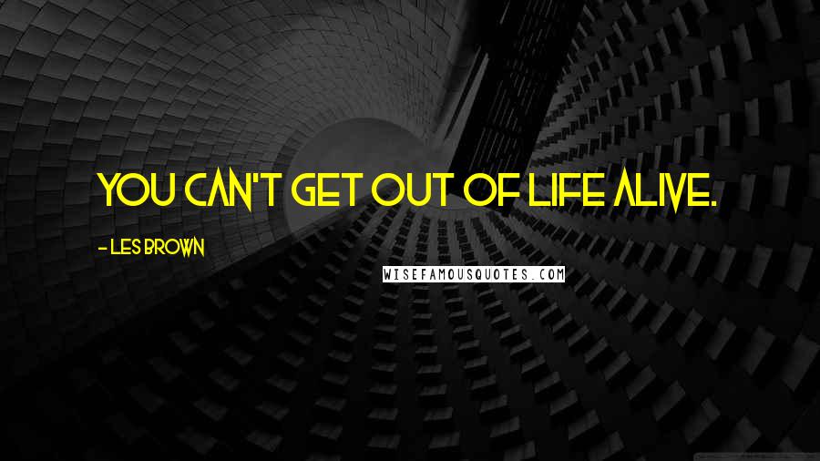 Les Brown Quotes: You can't get out of life alive.
