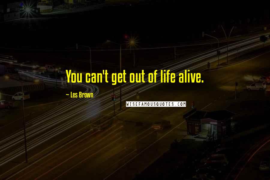 Les Brown Quotes: You can't get out of life alive.