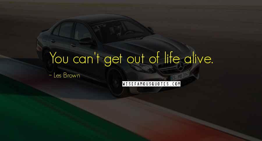 Les Brown Quotes: You can't get out of life alive.