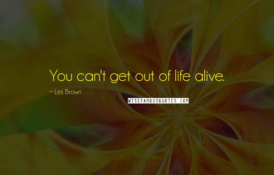 Les Brown Quotes: You can't get out of life alive.