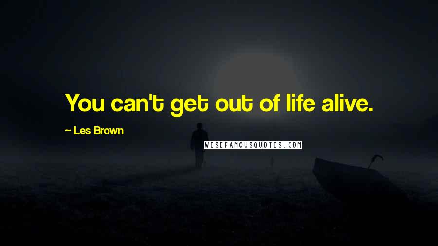 Les Brown Quotes: You can't get out of life alive.