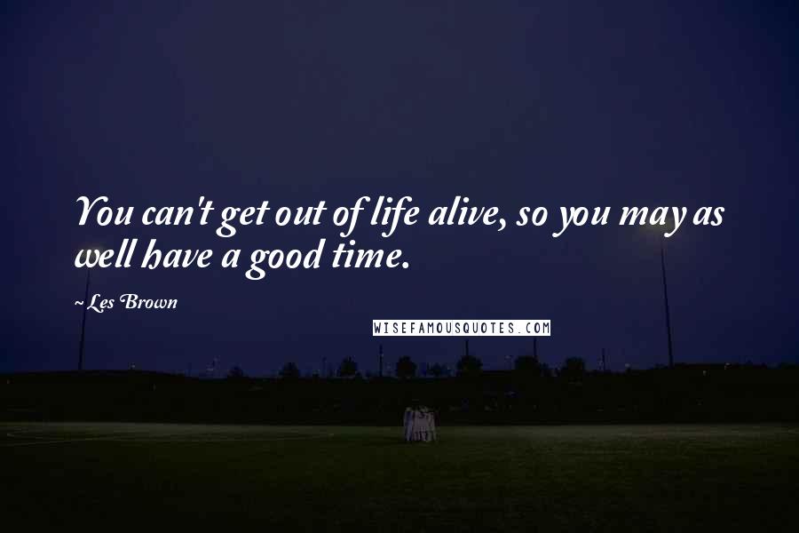 Les Brown Quotes: You can't get out of life alive, so you may as well have a good time.