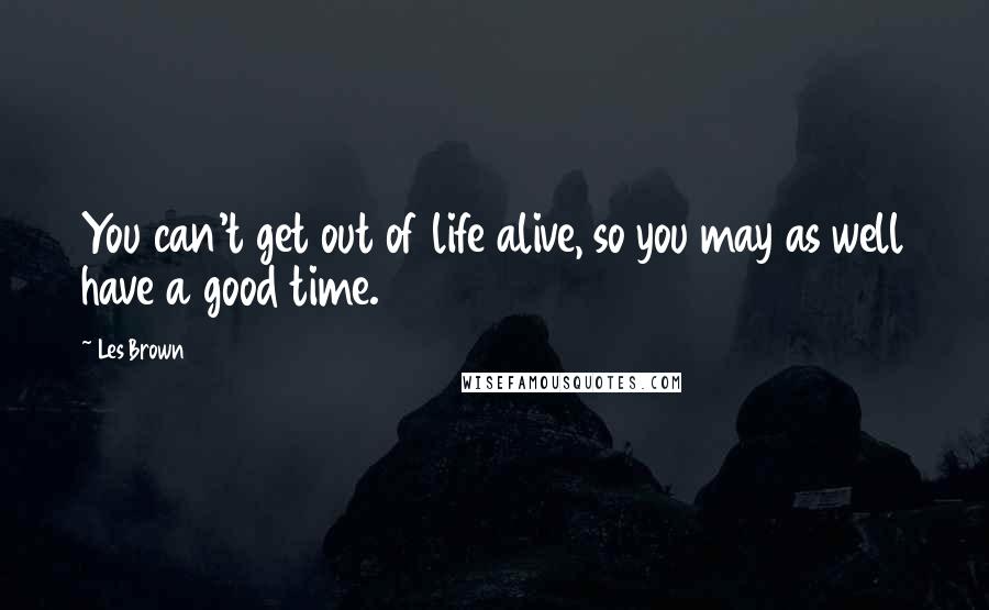 Les Brown Quotes: You can't get out of life alive, so you may as well have a good time.