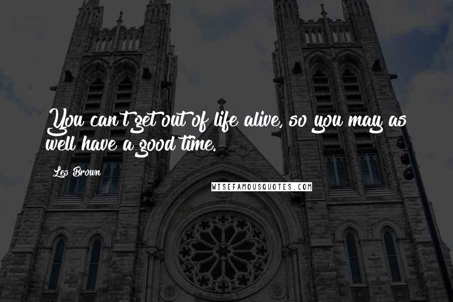 Les Brown Quotes: You can't get out of life alive, so you may as well have a good time.