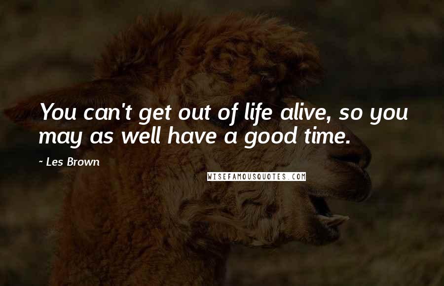 Les Brown Quotes: You can't get out of life alive, so you may as well have a good time.