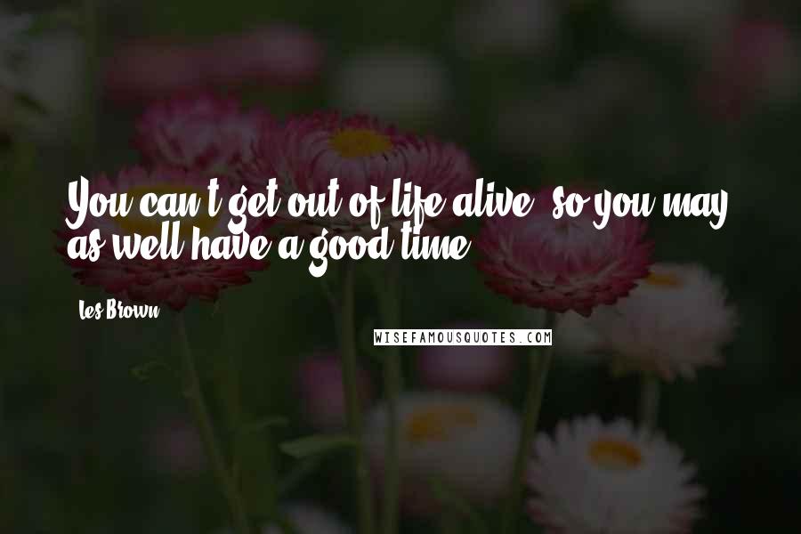 Les Brown Quotes: You can't get out of life alive, so you may as well have a good time.