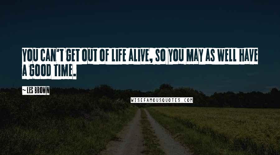 Les Brown Quotes: You can't get out of life alive, so you may as well have a good time.