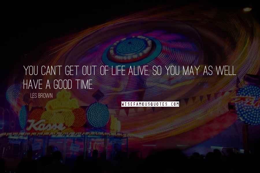 Les Brown Quotes: You can't get out of life alive, so you may as well have a good time.