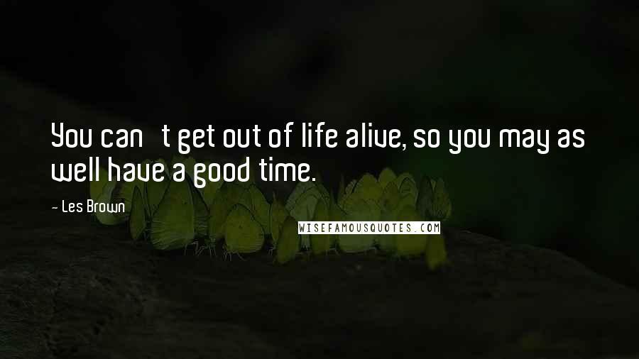 Les Brown Quotes: You can't get out of life alive, so you may as well have a good time.