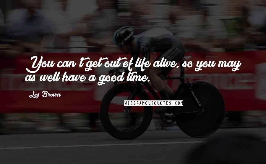 Les Brown Quotes: You can't get out of life alive, so you may as well have a good time.