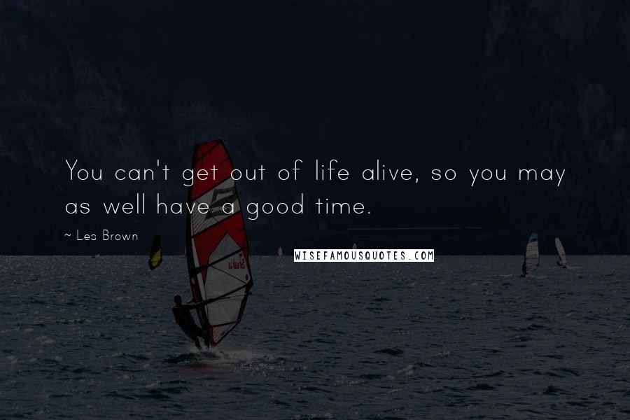 Les Brown Quotes: You can't get out of life alive, so you may as well have a good time.