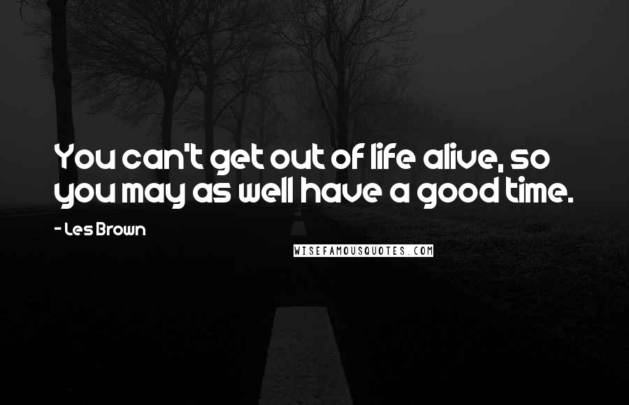 Les Brown Quotes: You can't get out of life alive, so you may as well have a good time.