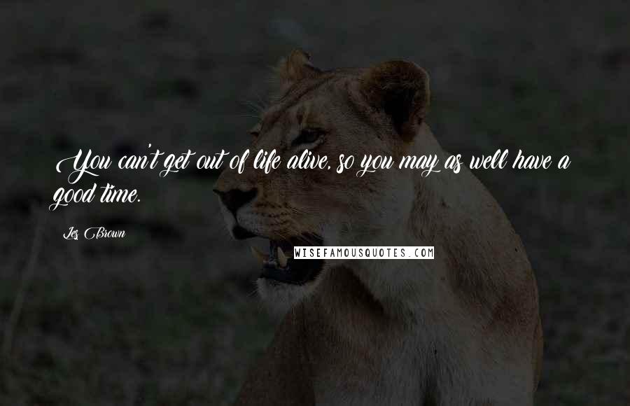 Les Brown Quotes: You can't get out of life alive, so you may as well have a good time.