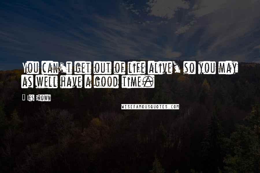 Les Brown Quotes: You can't get out of life alive, so you may as well have a good time.