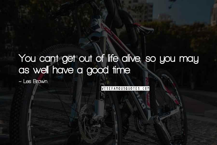 Les Brown Quotes: You can't get out of life alive, so you may as well have a good time.