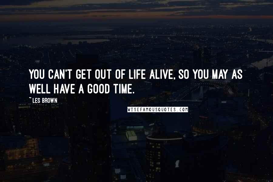 Les Brown Quotes: You can't get out of life alive, so you may as well have a good time.