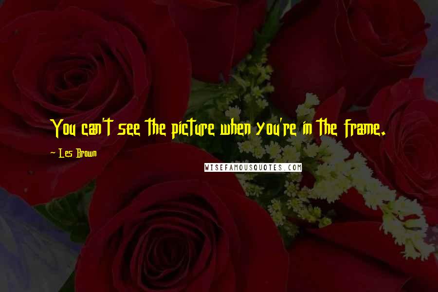 Les Brown Quotes: You can't see the picture when you're in the frame.