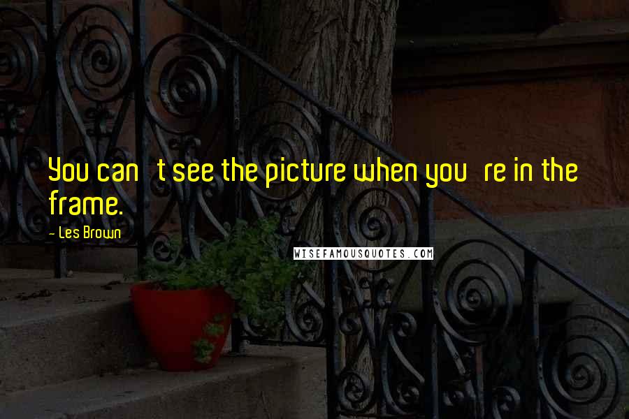 Les Brown Quotes: You can't see the picture when you're in the frame.
