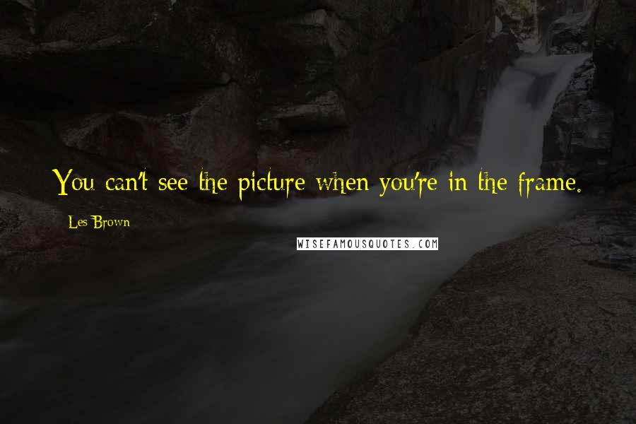 Les Brown Quotes: You can't see the picture when you're in the frame.