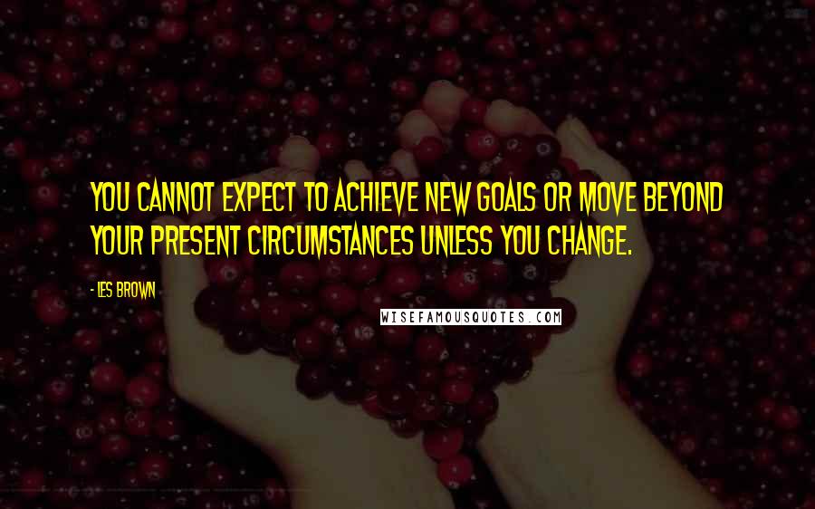 Les Brown Quotes: You cannot expect to achieve new goals or move beyond your present circumstances unless you change.