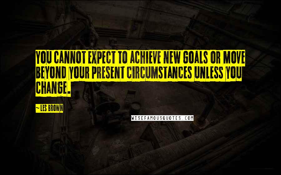 Les Brown Quotes: You cannot expect to achieve new goals or move beyond your present circumstances unless you change.