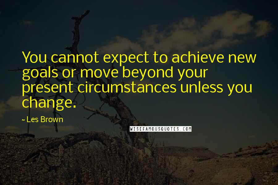 Les Brown Quotes: You cannot expect to achieve new goals or move beyond your present circumstances unless you change.