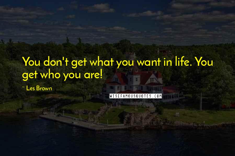 Les Brown Quotes: You don't get what you want in life. You get who you are!