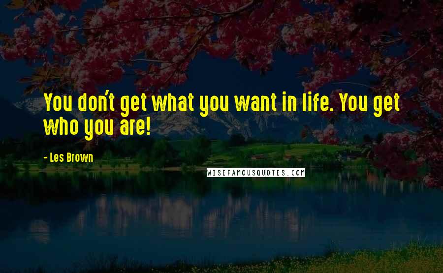 Les Brown Quotes: You don't get what you want in life. You get who you are!