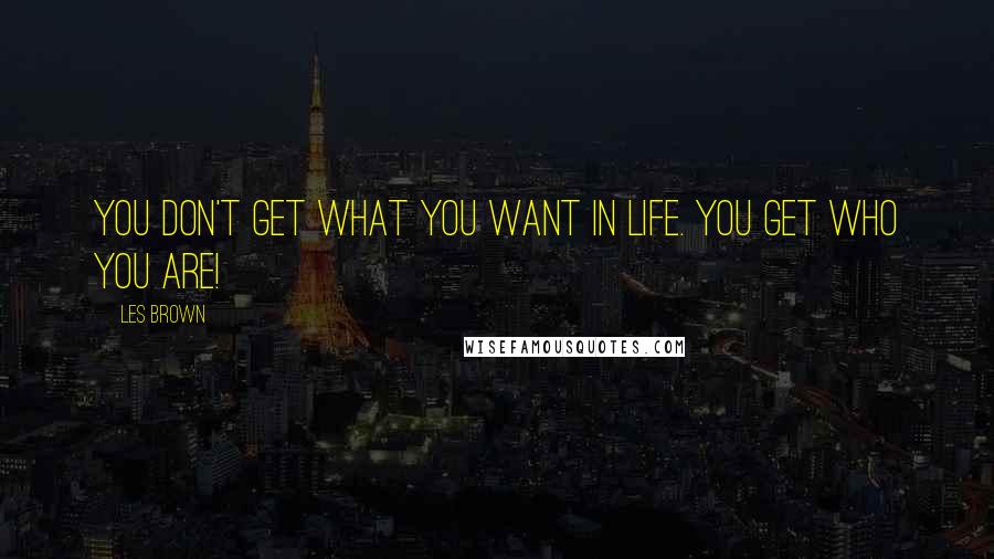 Les Brown Quotes: You don't get what you want in life. You get who you are!