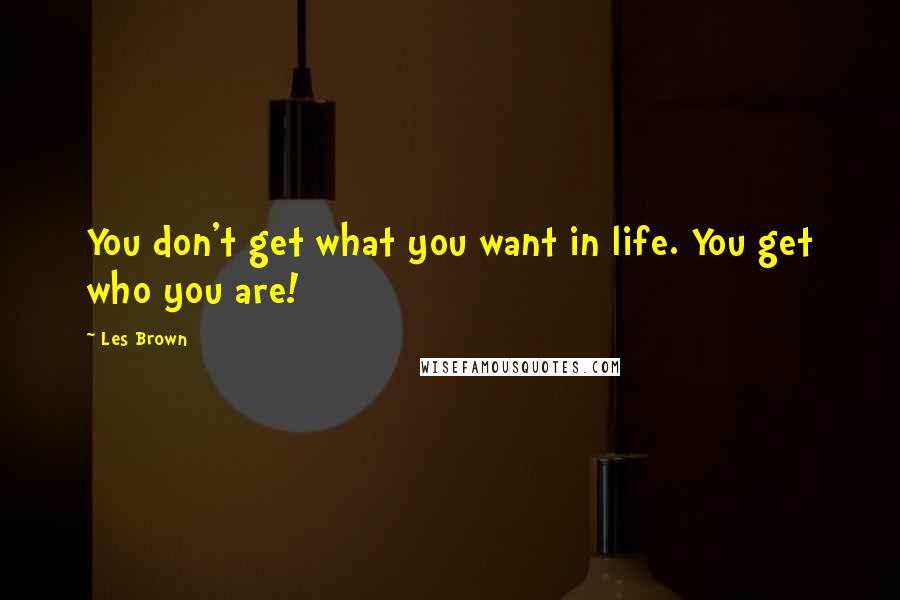 Les Brown Quotes: You don't get what you want in life. You get who you are!