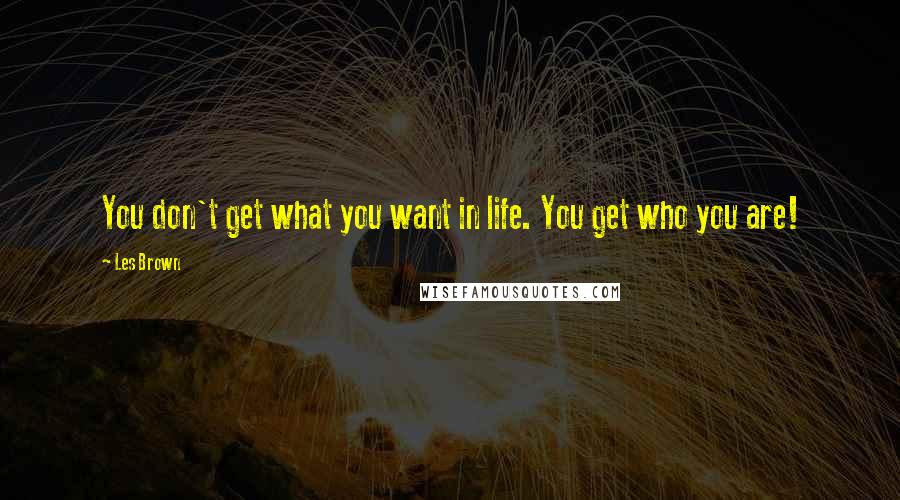 Les Brown Quotes: You don't get what you want in life. You get who you are!