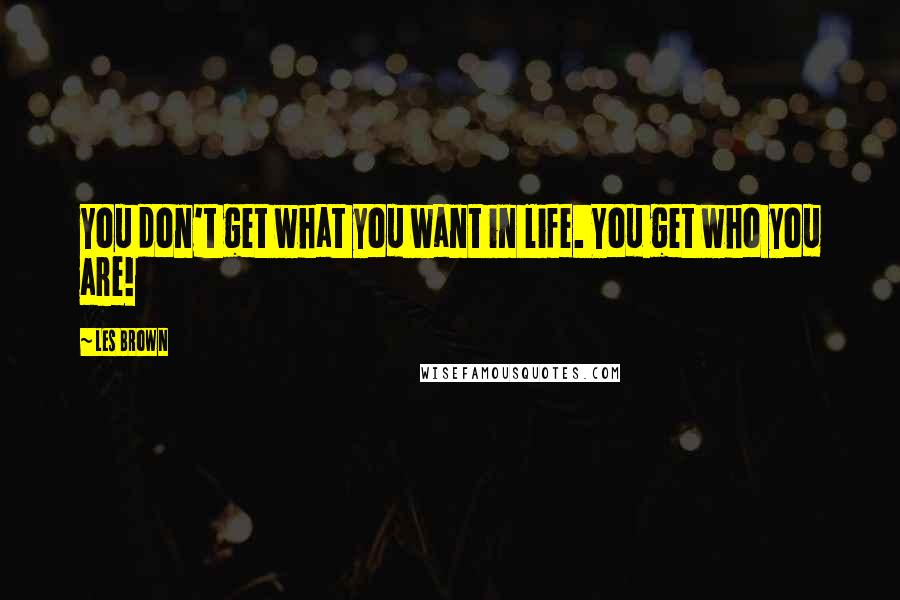 Les Brown Quotes: You don't get what you want in life. You get who you are!