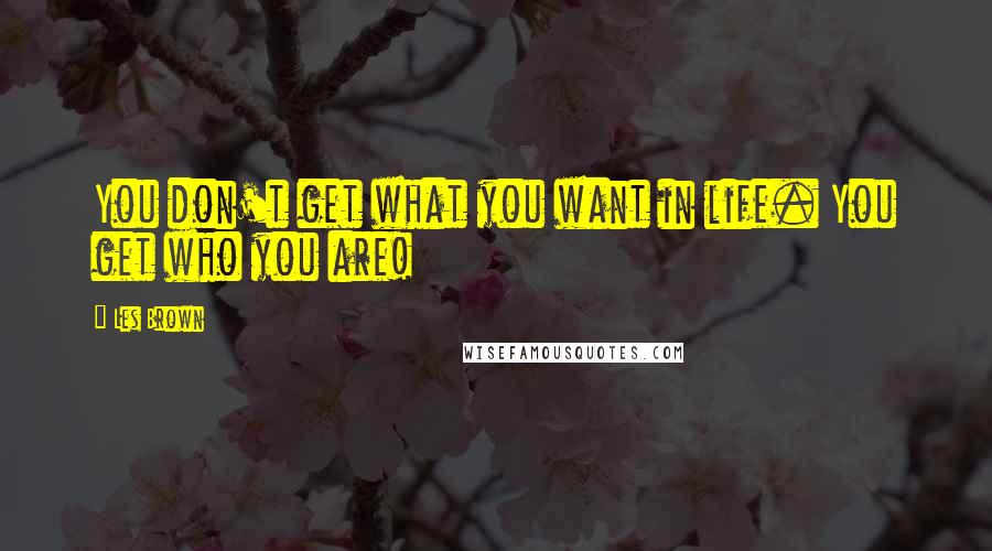 Les Brown Quotes: You don't get what you want in life. You get who you are!