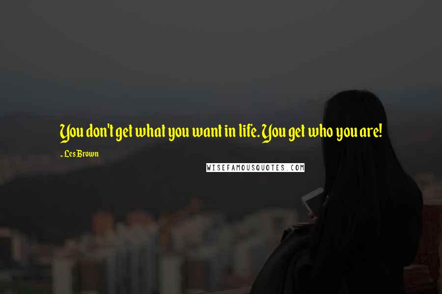 Les Brown Quotes: You don't get what you want in life. You get who you are!