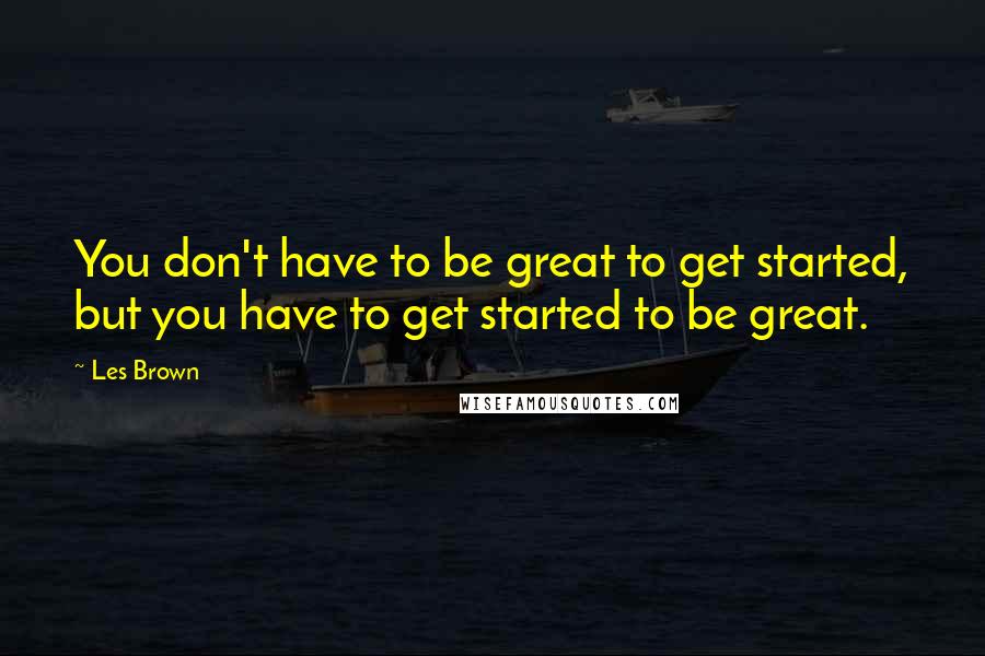 Les Brown Quotes: You don't have to be great to get started, but you have to get started to be great.