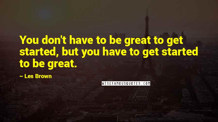 Les Brown Quotes: You don't have to be great to get started, but you have to get started to be great.