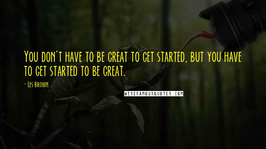 Les Brown Quotes: You don't have to be great to get started, but you have to get started to be great.